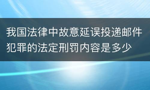 我国法律中故意延误投递邮件犯罪的法定刑罚内容是多少