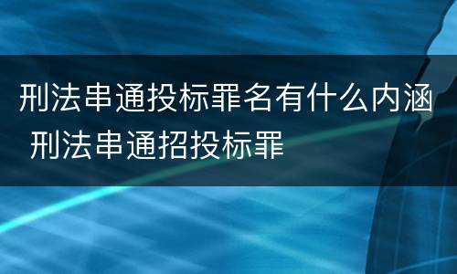 刑法串通投标罪名有什么内涵 刑法串通招投标罪