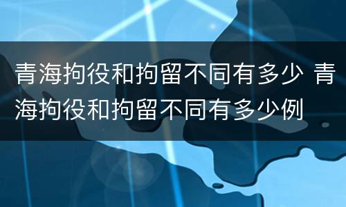 青海拘役和拘留不同有多少 青海拘役和拘留不同有多少例