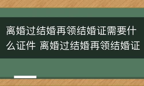 离婚过结婚再领结婚证需要什么证件 离婚过结婚再领结婚证需要什么证件和手续