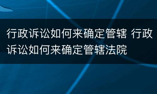 行政诉讼如何来确定管辖 行政诉讼如何来确定管辖法院