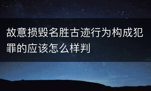 故意损毁名胜古迹行为构成犯罪的应该怎么样判