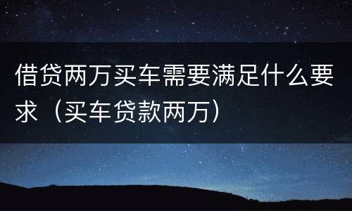 借贷两万买车需要满足什么要求（买车贷款两万）