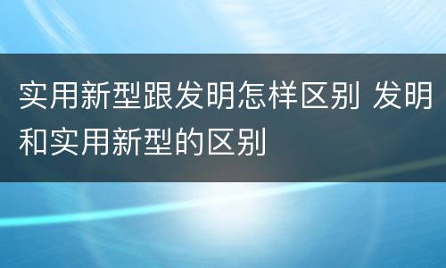 实用新型跟发明怎样区别 发明和实用新型的区别