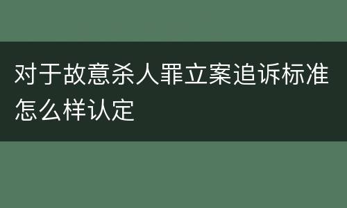 对于故意杀人罪立案追诉标准怎么样认定