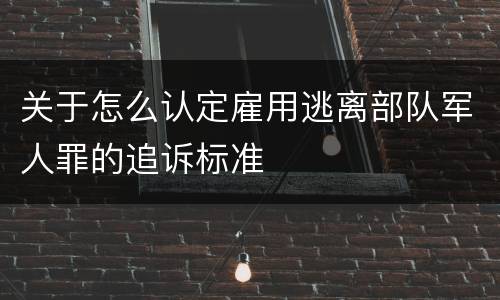 关于怎么认定雇用逃离部队军人罪的追诉标准