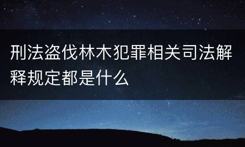 刑法盗伐林木犯罪相关司法解释规定都是什么