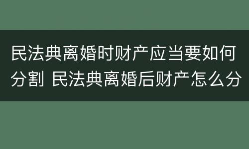 民法典离婚时财产应当要如何分割 民法典离婚后财产怎么分