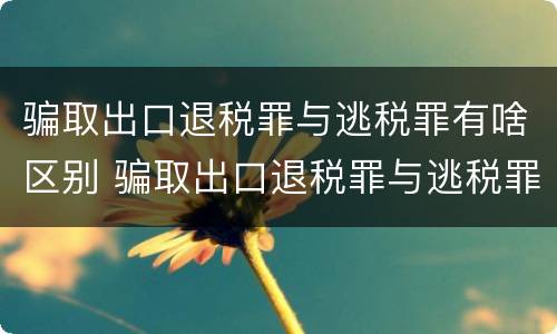 骗取出口退税罪与逃税罪有啥区别 骗取出口退税罪与逃税罪有啥区别呢