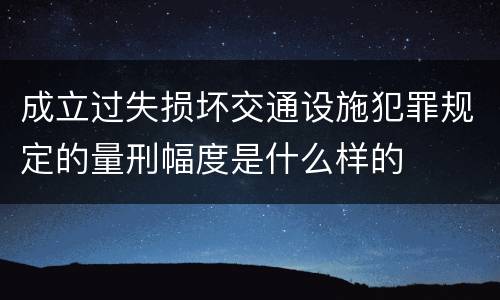 成立过失损坏交通设施犯罪规定的量刑幅度是什么样的