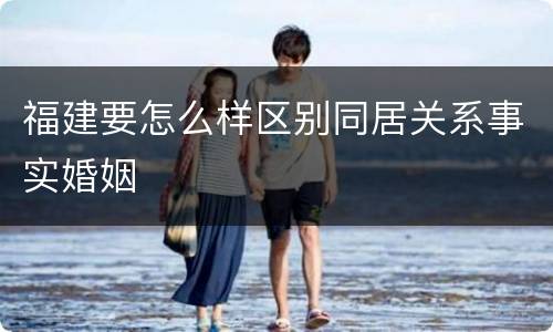 福建要怎么样区别同居关系事实婚姻