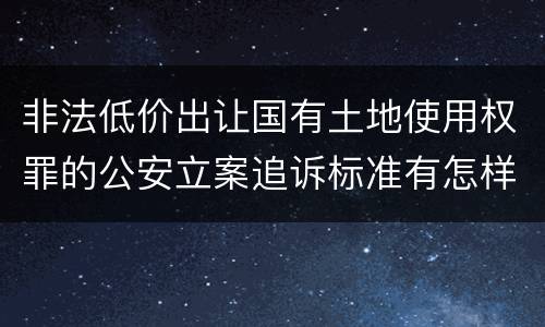 非法低价出让国有土地使用权罪的公安立案追诉标准有怎样的规定