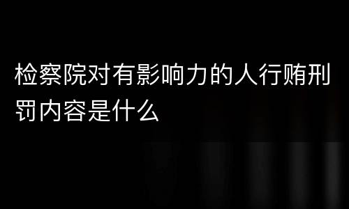 检察院对有影响力的人行贿刑罚内容是什么