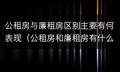 公租房与廉租房区别主要有何表现（公租房和廉租房有什么区）