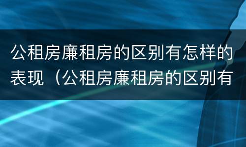 公租房廉租房的区别有怎样的表现（公租房廉租房的区别有哪些）