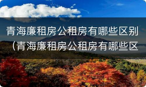 青海廉租房公租房有哪些区别（青海廉租房公租房有哪些区别图片）