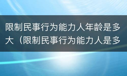 限制民事行为能力人年龄是多大（限制民事行为能力人是多少岁到多少岁）