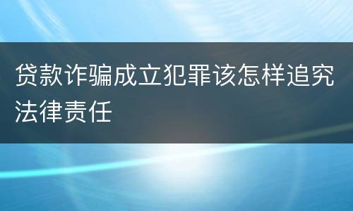 贷款诈骗成立犯罪该怎样追究法律责任