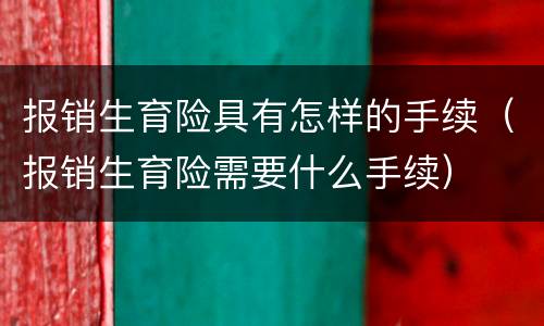 报销生育险具有怎样的手续（报销生育险需要什么手续）