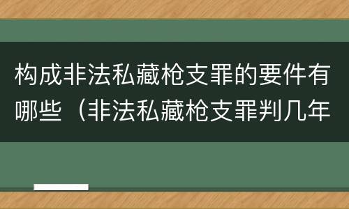 构成非法私藏枪支罪的要件有哪些（非法私藏枪支罪判几年）