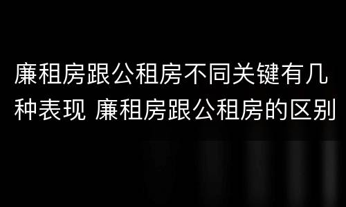 廉租房跟公租房不同关键有几种表现 廉租房跟公租房的区别是什么