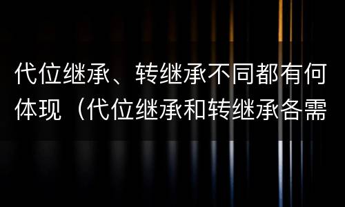 代位继承、转继承不同都有何体现（代位继承和转继承各需要具备哪些条件?二者如何区别?）