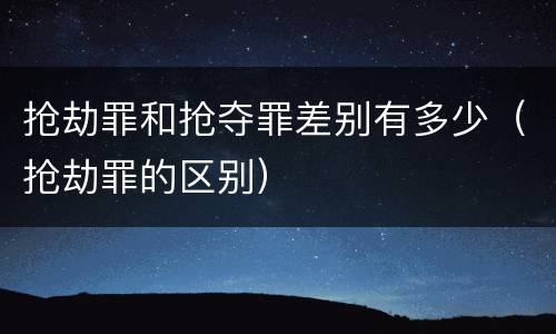 抢劫罪和抢夺罪差别有多少（抢劫罪的区别）