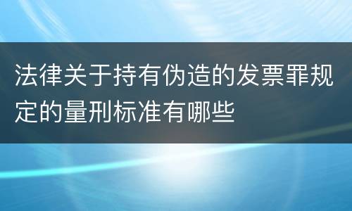 法律关于持有伪造的发票罪规定的量刑标准有哪些