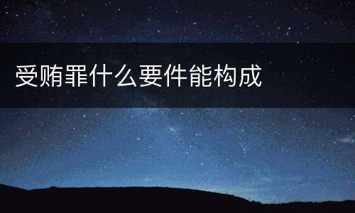 受贿罪什么要件能构成