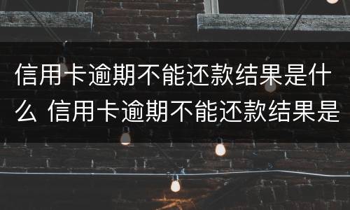 信用卡逾期不能还款结果是什么 信用卡逾期不能还款结果是什么样的