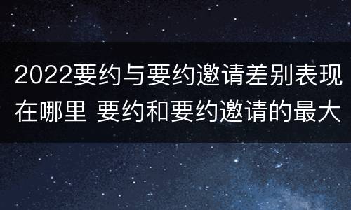 2022要约与要约邀请差别表现在哪里 要约和要约邀请的最大区别