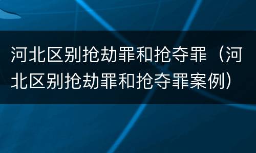 河北区别抢劫罪和抢夺罪（河北区别抢劫罪和抢夺罪案例）