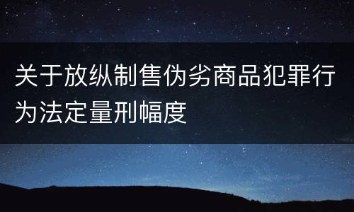 关于放纵制售伪劣商品犯罪行为法定量刑幅度