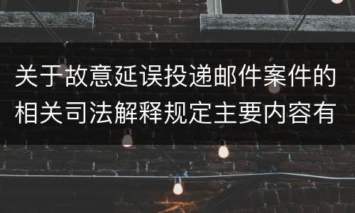 关于故意延误投递邮件案件的相关司法解释规定主要内容有哪些