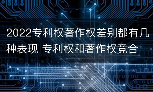 2022专利权著作权差别都有几种表现 专利权和著作权竞合