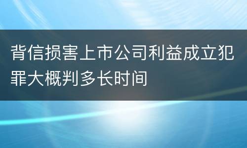 背信损害上市公司利益成立犯罪大概判多长时间