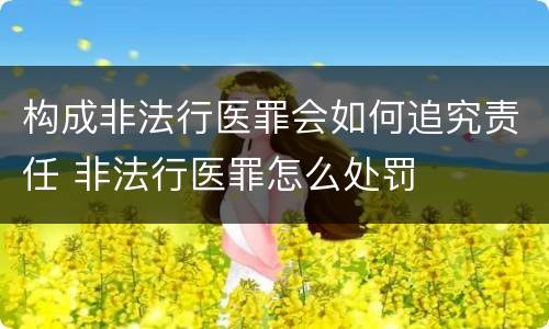 构成非法行医罪会如何追究责任 非法行医罪怎么处罚