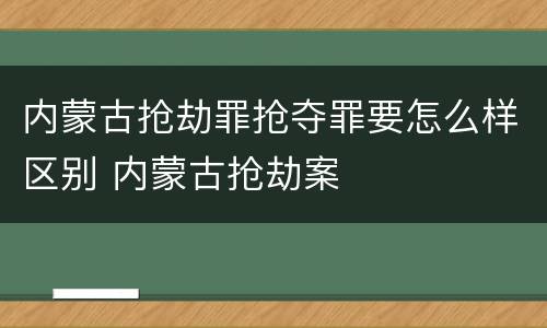 内蒙古抢劫罪抢夺罪要怎么样区别 内蒙古抢劫案