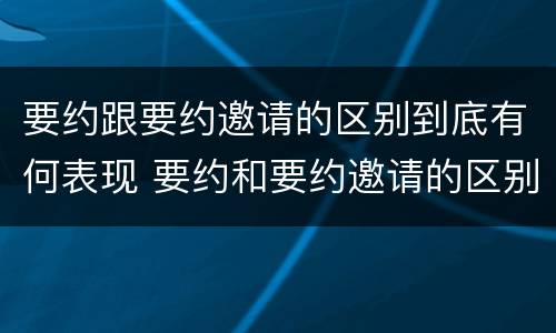 要约跟要约邀请的区别到底有何表现 要约和要约邀请的区别的意义