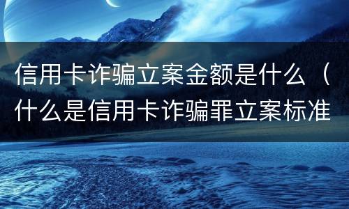 信用卡诈骗立案金额是什么（什么是信用卡诈骗罪立案标准）