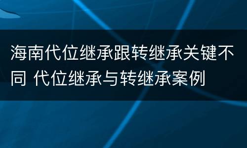 海南代位继承跟转继承关键不同 代位继承与转继承案例