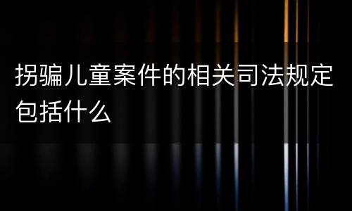 拐骗儿童案件的相关司法规定包括什么