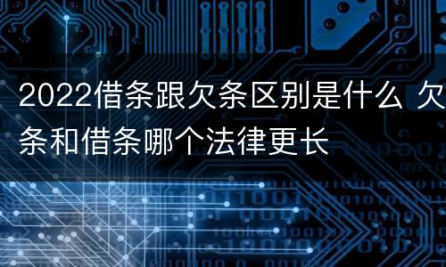 2022借条跟欠条区别是什么 欠条和借条哪个法律更长