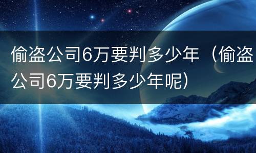 偷盗公司6万要判多少年（偷盗公司6万要判多少年呢）