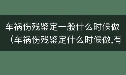 车祸伤残鉴定一般什么时候做（车祸伤残鉴定什么时候做,有期限吗）