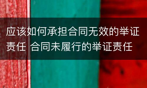 应该如何承担合同无效的举证责任 合同未履行的举证责任