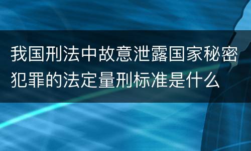 我国刑法中故意泄露国家秘密犯罪的法定量刑标准是什么