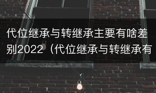 代位继承与转继承主要有啥差别2022（代位继承与转继承有什么区别?）