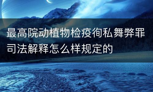 最高院动植物检疫徇私舞弊罪司法解释怎么样规定的