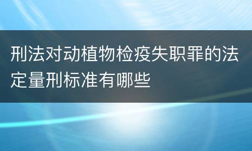 刑法对动植物检疫失职罪的法定量刑标准有哪些